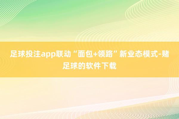 足球投注app联动“面包+领路”新业态模式-赌足球的软件下载