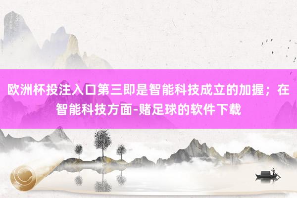 欧洲杯投注入口第三即是智能科技成立的加握；在智能科技方面-赌足球的软件下载