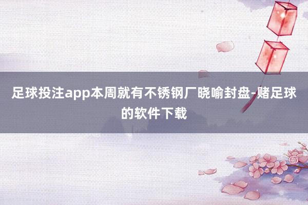 足球投注app本周就有不锈钢厂晓喻封盘-赌足球的软件下载