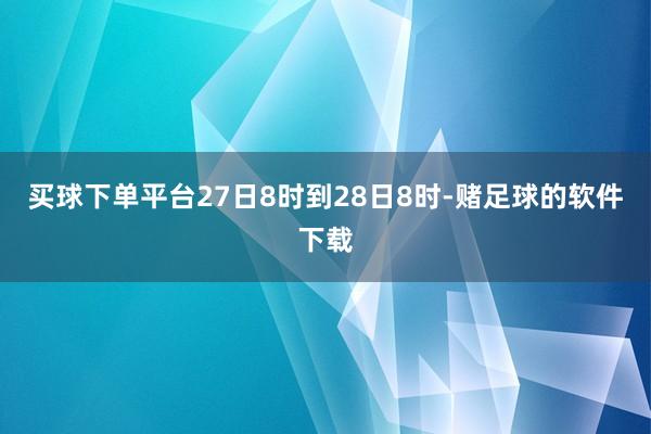 买球下单平台27日8时到28日8时-赌足球的软件下载