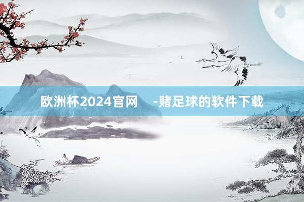 欧洲杯2024官网    -赌足球的软件下载