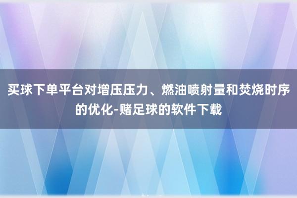 买球下单平台对增压压力、燃油喷射量和焚烧时序的优化-赌足球的软件下载