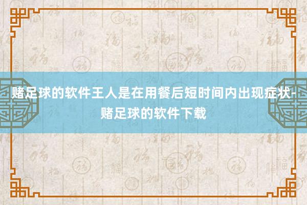 赌足球的软件王人是在用餐后短时间内出现症状-赌足球的软件下载