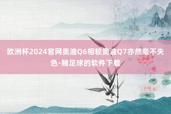 欧洲杯2024官网奥迪Q6相较奥迪Q7亦然毫不失色-赌足球的软件下载