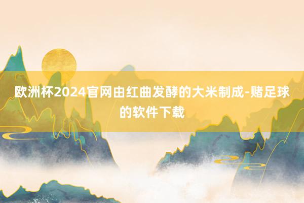 欧洲杯2024官网由红曲发酵的大米制成-赌足球的软件下载