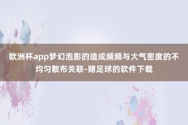 欧洲杯app　　梦幻泡影的造成频频与大气密度的不均匀散布关联-赌足球的软件下载