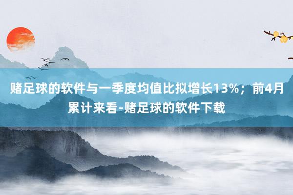 赌足球的软件与一季度均值比拟增长13%；前4月累计来看-赌足球的软件下载