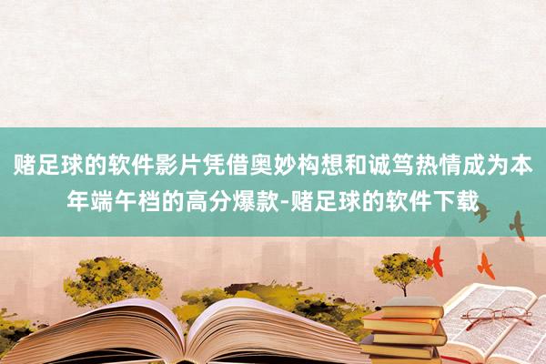 赌足球的软件影片凭借奥妙构想和诚笃热情成为本年端午档的高分爆款-赌足球的软件下载