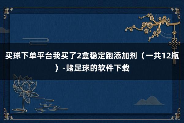 买球下单平台我买了2盒稳定跑添加剂（一共12瓶）-赌足球的软件下载