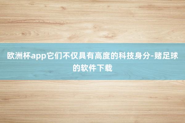 欧洲杯app它们不仅具有高度的科技身分-赌足球的软件下载