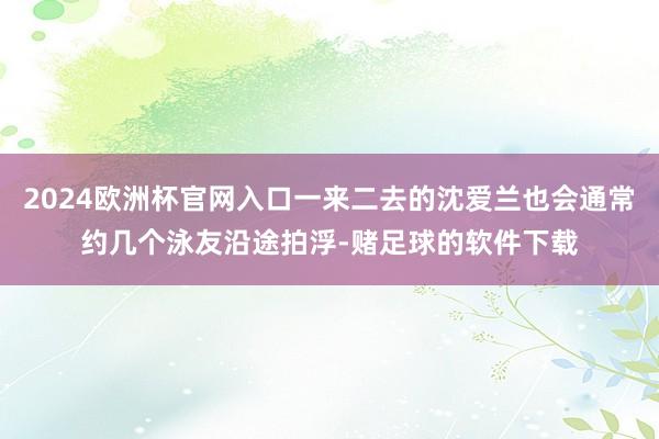 2024欧洲杯官网入口一来二去的沈爱兰也会通常约几个泳友沿途拍浮-赌足球的软件下载