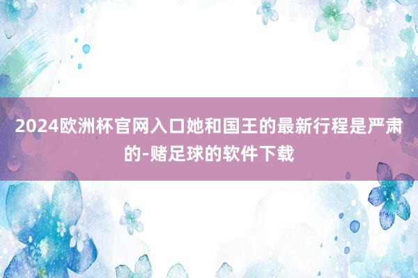 2024欧洲杯官网入口她和国王的最新行程是严肃的-赌足球的软件下载