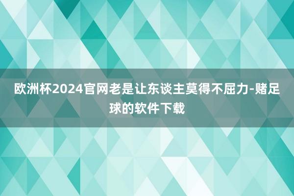 欧洲杯2024官网老是让东谈主莫得不屈力-赌足球的软件下载