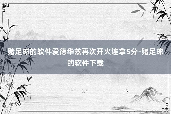 赌足球的软件爱德华兹再次开火连拿5分-赌足球的软件下载