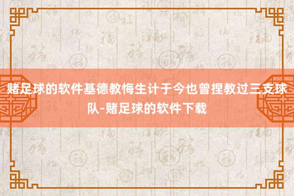 赌足球的软件基德教悔生计于今也曾捏教过三支球队-赌足球的软件下载