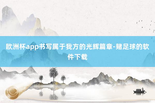 欧洲杯app书写属于我方的光辉篇章-赌足球的软件下载