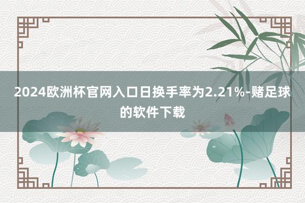 2024欧洲杯官网入口日换手率为2.21%-赌足球的软件下载