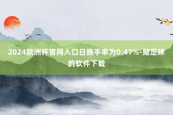 2024欧洲杯官网入口日换手率为0.47%-赌足球的软件下载