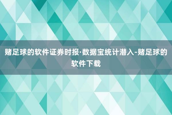 赌足球的软件证券时报·数据宝统计潜入-赌足球的软件下载