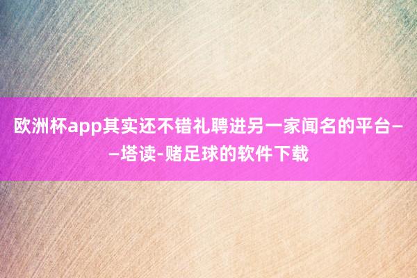 欧洲杯app其实还不错礼聘进另一家闻名的平台——塔读-赌足球的软件下载