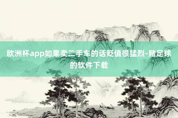 欧洲杯app如果卖二手车的话贬值很猛烈-赌足球的软件下载