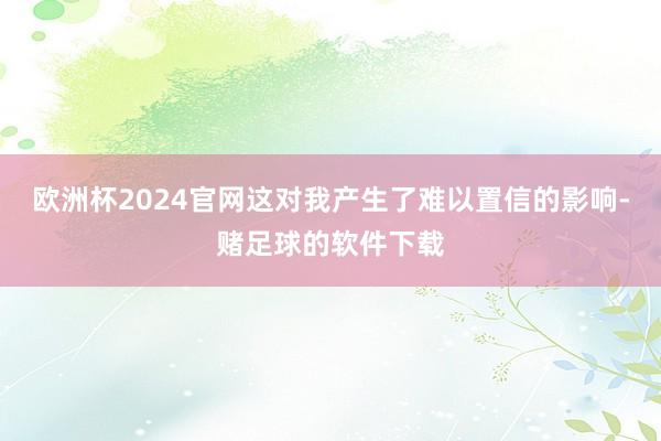 欧洲杯2024官网这对我产生了难以置信的影响-赌足球的软件下载