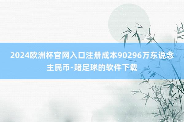 2024欧洲杯官网入口注册成本90296万东说念主民币-赌足球的软件下载