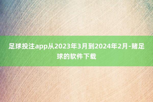 足球投注app从2023年3月到2024年2月-赌足球的软件下载