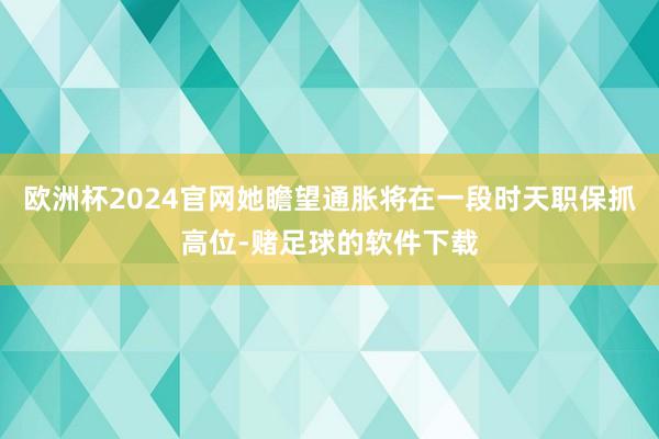 欧洲杯2024官网她瞻望通胀将在一段时天职保抓高位-赌足球的软件下载