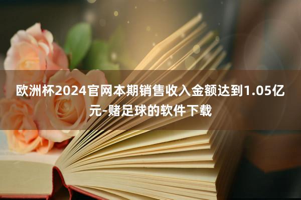 欧洲杯2024官网本期销售收入金额达到1.05亿元-赌足球的软件下载