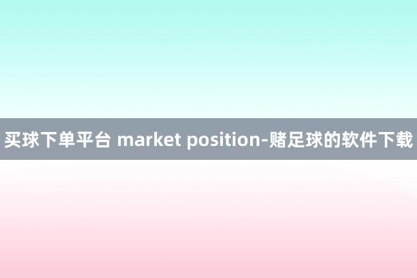 买球下单平台 market position-赌足球的软件下载