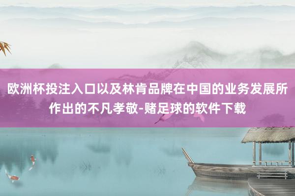 欧洲杯投注入口以及林肯品牌在中国的业务发展所作出的不凡孝敬-赌足球的软件下载