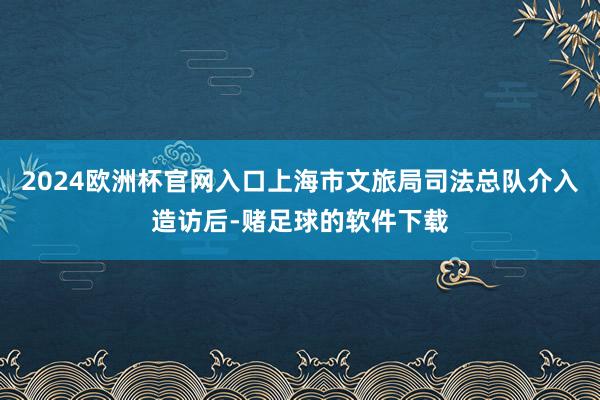 2024欧洲杯官网入口上海市文旅局司法总队介入造访后-赌足球的软件下载