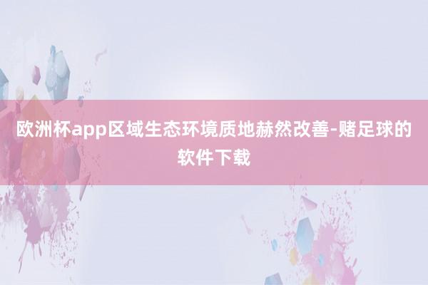 欧洲杯app区域生态环境质地赫然改善-赌足球的软件下载