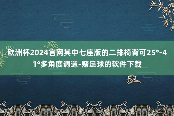 欧洲杯2024官网其中七座版的二排椅背可25°-41°多角度调遣-赌足球的软件下载