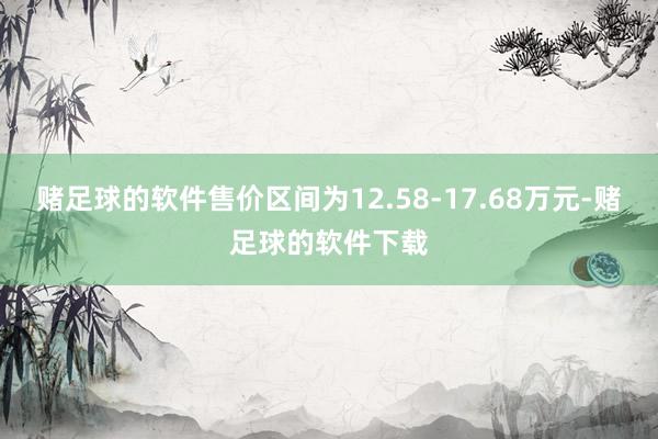 赌足球的软件售价区间为12.58-17.68万元-赌足球的软件下载