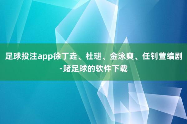 足球投注app徐丁垚、杜琎、金泳奭、任钊萱编剧-赌足球的软件下载