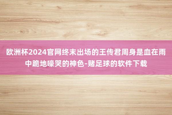 欧洲杯2024官网终末出场的王传君周身是血在雨中跪地嚎哭的神色-赌足球的软件下载