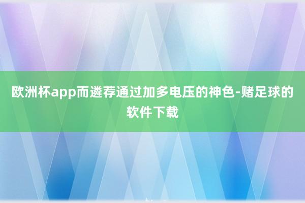 欧洲杯app而遴荐通过加多电压的神色-赌足球的软件下载