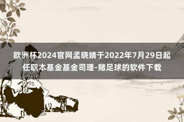 欧洲杯2024官网孟晓婧于2022年7月29日起任职本基金基金司理-赌足球的软件下载