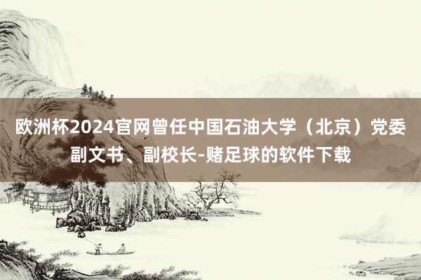 欧洲杯2024官网曾任中国石油大学（北京）党委副文书、副校长-赌足球的软件下载