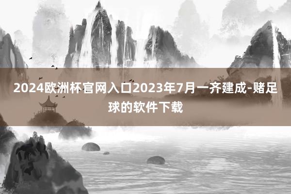 2024欧洲杯官网入口2023年7月一齐建成-赌足球的软件下载