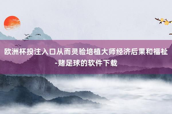 欧洲杯投注入口从而灵验培植大师经济后果和福祉-赌足球的软件下载