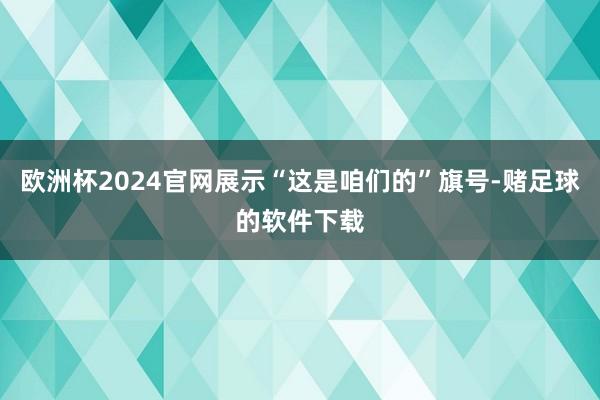 欧洲杯2024官网展示“这是咱们的”旗号-赌足球的软件下载