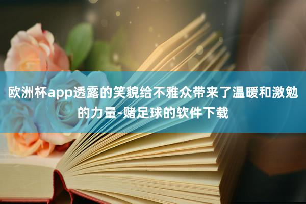 欧洲杯app透露的笑貌给不雅众带来了温暖和激勉的力量-赌足球的软件下载