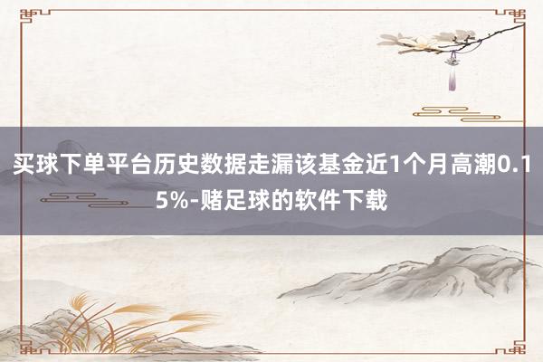 买球下单平台历史数据走漏该基金近1个月高潮0.15%-赌足球的软件下载