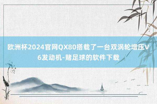 欧洲杯2024官网QX80搭载了一台双涡轮增压V6发动机-赌足球的软件下载