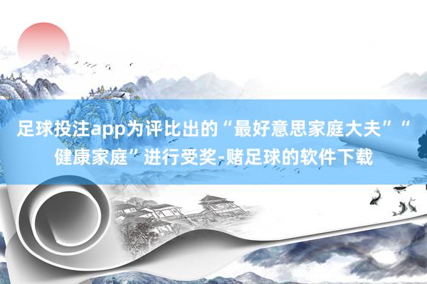 足球投注app为评比出的“最好意思家庭大夫”“健康家庭”进行受奖-赌足球的软件下载