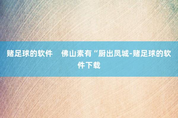 赌足球的软件    佛山素有“厨出凤城-赌足球的软件下载