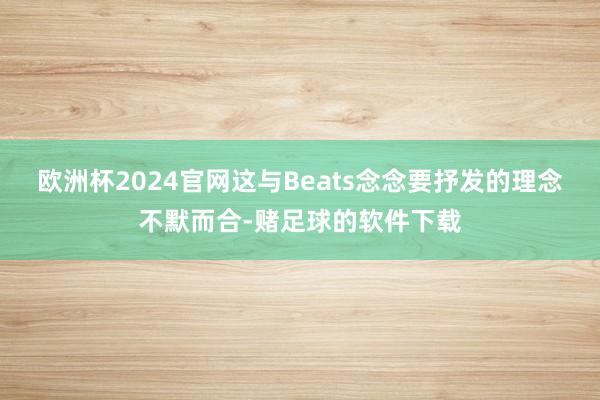 欧洲杯2024官网这与Beats念念要抒发的理念不默而合-赌足球的软件下载